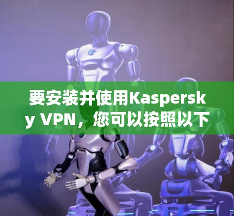 要安装并使用Kaspersky VPN，您可以按照以下步骤进行