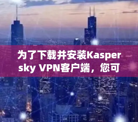 为了下载并安装Kaspersky VPN客户端，您可以按照以下步骤进行操作
