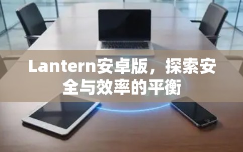 Lantern安卓版，探索安全与效率的平衡