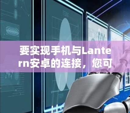 要实现手机与Lantern安卓的连接,您可以按照以下步骤操作 要实现手机与Lantern安卓的连接,您可以按照以下步骤操作