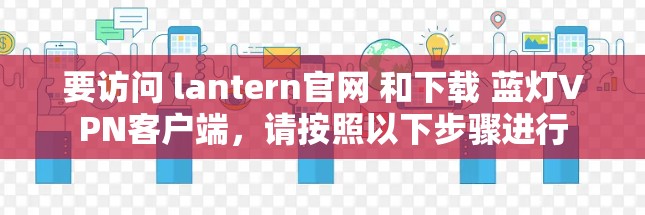 要访问 lantern官网 和下载 蓝灯VPN客户端,请按照以下步骤进行 要访问 lantern官网 和下载 蓝灯VPN客户端,请按照以下步骤进行