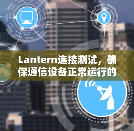 Lantern连接测试,确保通信设备正常运行的测试指南 Lantern连接测试,确保通信设备正常运行的测试指南