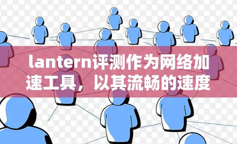 lantern评测作为网络加速工具，以其流畅的速度和丰富的功能受到用户的喜爱。然而，它也存在一些需要改进的地方。以下是基于用户反馈的分析