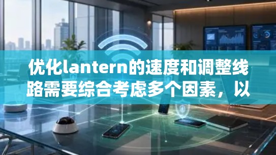优化lantern的速度和调整线路需要综合考虑多个因素，以下是一个系统化的方法
