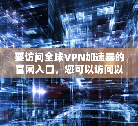 要访问全球VPN加速器的官网入口,您可以访问以下可靠的VPN服务网站,这些平台提供多种VPN服务 要访问全球VPN加速器的官网入口,您可以访问以下可靠的VPN服务网站,这些平台提供多种VPN服务