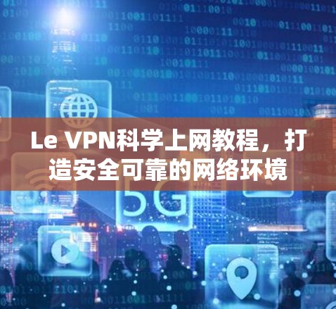 Le VPN科学上网教程,打造安全可靠的网络环境 Le VPN科学上网教程,打造安全可靠的网络环境