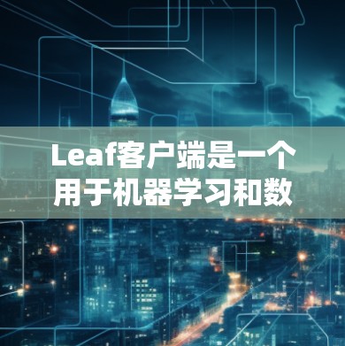 Leaf客户端是一个用于机器学习和数据科学的工具，旨在帮助用户创建、训练和管理机器学习模型。以下是对Leaf客户端的详细介绍