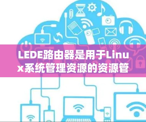 LEDE路由器是用于Linux系统管理资源的资源管理器，适合管理用户、设备、文件和日志。以下是如何逐步配置LEDE路由器的步骤