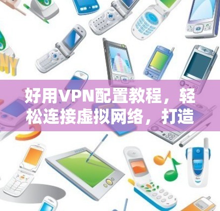 好用VPN配置教程,轻松连接虚拟网络,打造安全网络环境 好用VPN配置教程,轻松连接虚拟网络,打造安全网络环境