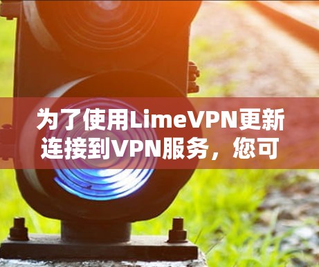 为了使用LimeVPN更新连接到VPN服务,您可以按照以下步骤进行操作 为了使用LimeVPN更新连接到VPN服务,您可以按照以下步骤进行操作