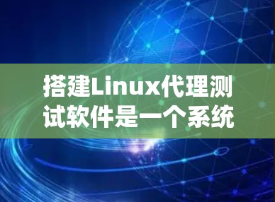 搭建Linux代理测试软件是一个系统工程，涉及多个步骤和挑战。以下是一个结构化的指南，帮助您系统地完成这个过程