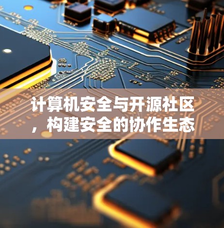 计算机安全与开源社区,构建安全的协作生态 计算机安全与开源社区,构建安全的协作生态