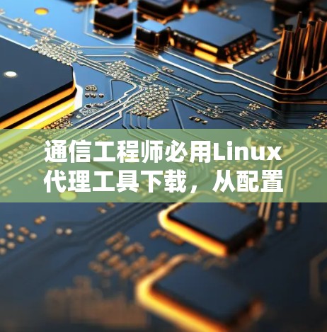 通信工程师必用Linux代理工具下载,从配置到应用的高效解决方案 通信工程师必用Linux代理工具下载,从配置到应用的高效解决方案