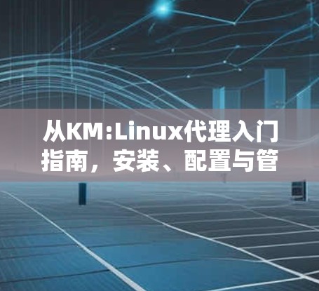从KM:Linux代理入门指南,安装、配置与管理指南 从KM:Linux代理入门指南,安装、配置与管理指南