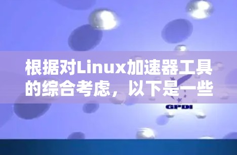 根据对Linux加速器工具的综合考虑,以下是一些推荐 根据对Linux加速器工具的综合考虑,以下是一些推荐