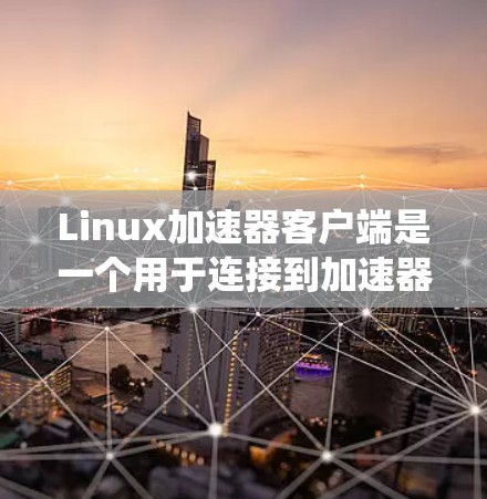 Linux加速器客户端是一个用于连接到加速器服务器以加速服务器响应的系统。以下是对该系统的详细分析和总结