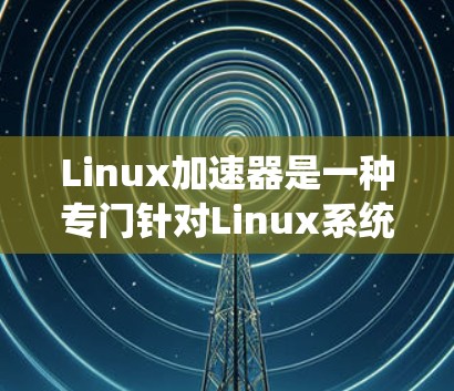 Linux加速器是一种专门针对Linux系统设计的网络加速工具,旨在提升网络带宽、减少延迟并加速文件传输。以下是关于如何下载并使用Linux加速器的详细步骤和信息 Linux加速器是一种专门针对Linux系统设计的网络加速工具,旨在提升网络带宽、减少延迟并加速文件传输。以下是关于如何下载并使用Linux加速器的详细步骤和信息