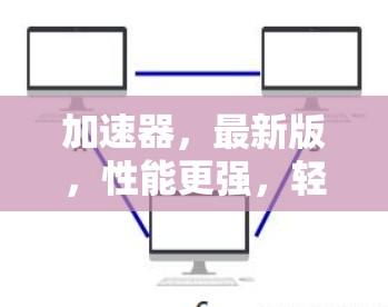 加速器，最新版，性能更强，轻松连接更顺畅