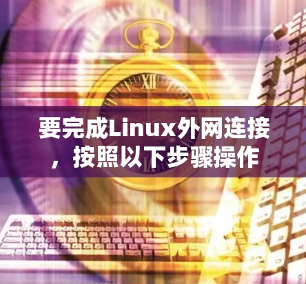 要完成Linux外网连接，按照以下步骤操作