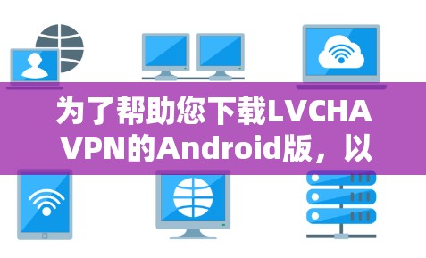 为了帮助您下载LVCHA VPN的Android版，以下是详细的步骤和注意事项