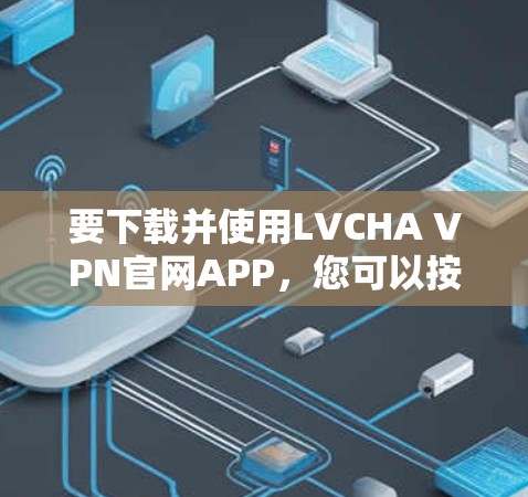 要下载并使用LVCHA VPN官网APP,您可以按照以下步骤进行操作 要下载并使用LVCHA VPN官网APP,您可以按照以下步骤进行操作