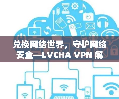 兑换网络世界，守护网络安全—LVCHA VPN 解密指南