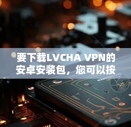 要下载LVCHA VPN的安卓安装包，您可以按照以下步骤进行