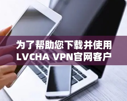 为了帮助您下载并使用LVCHA VPN官网客户端,我将提供一个清晰的步骤指南。请注意,具体下载链接和官网地址可能因地区或服务器而有所不同,建议您访问合法的VPN官网 为了帮助您下载并使用LVCHA VPN官网客户端,我将提供一个清晰的步骤指南。请注意,具体下载链接和官网地址可能因地区或服务器而有所不同,建议您访问合法的VPN官网