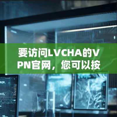 要访问LVCHA的VPN官网,您可以按照以下步骤操作 要访问LVCHA的VPN官网,您可以按照以下步骤操作