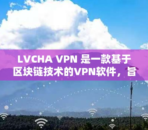 LVCHA VPN 是一款基于区块链技术的VPN软件，旨在提供匿名和加密通信服务。如果你正在寻找一种全新的VPN解决方案，可以下载并使用LVCHA VPN 软件，它将帮助你更好地保护你的数据和安全