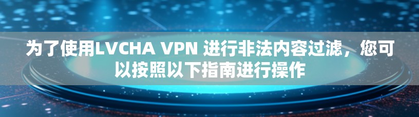 为了使用LVCHA VPN 进行非法内容过滤,您可以按照以下指南进行操作 为了使用LVCHA VPN 进行非法内容过滤,您可以按照以下指南进行操作