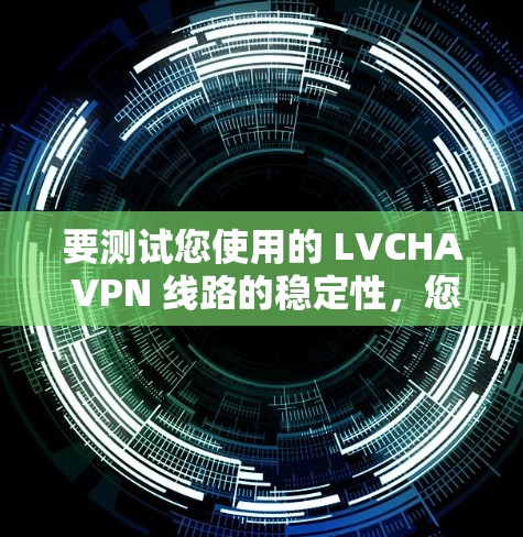 要测试您使用的 LVCHA VPN 线路的稳定性，您可以按照以下步骤进行测试
