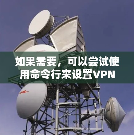 如果需要，可以尝试使用命令行来设置VPN，但通常不推荐，因为连接到服务器的安全性较高