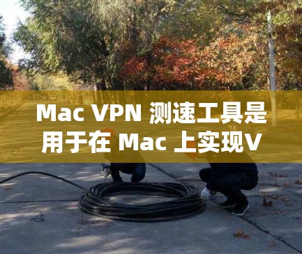 Mac VPN 测速工具是用于在 Mac 上实现VPN的解决方案。以下是关于 Mac VPN 测速工具的详细介绍
