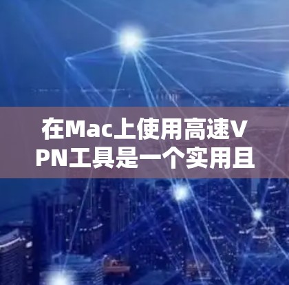 在Mac上使用高速VPN工具是一个实用且高效的方法，尤其在需要高速度连接场景下。以下是详细的步骤指南和注意事项