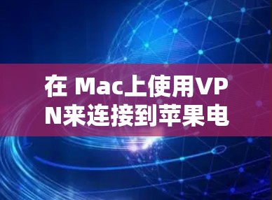 在 Mac上使用VPN来连接到苹果电脑是一个简单且常见的配置过程，只要您的Mac和苹果电脑有正确的设置和配置，就可以轻松连接了。以下是一个详细的教程，帮助您完成这个过程