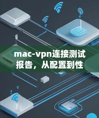mac-vpn连接测试报告,从配置到性能优化 mac-vpn连接测试报告,从配置到性能优化