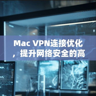 Mac VPN连接优化，提升网络安全的高效之道