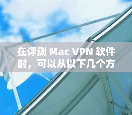 在评测 Mac VPN 软件时，可以从以下几个方面进行全面的评估