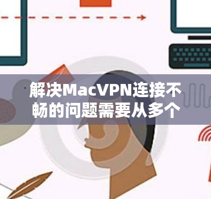 解决MacVPN连接不畅的问题需要从多个方面入手,逐步排查和解决可能的限制。以下是一步步的解决方案 解决MacVPN连接不畅的问题需要从多个方面入手,逐步排查和解决可能的限制。以下是一步步的解决方案