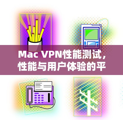 Mac VPN性能测试,性能与用户体验的平衡之道 Mac VPN性能测试,性能与用户体验的平衡之道