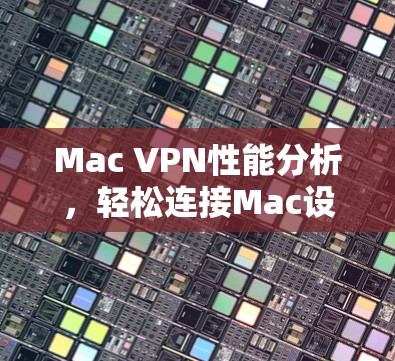 Mac VPN性能分析，轻松连接Mac设备的实用工具