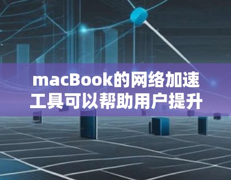 macBook的网络加速工具可以帮助用户提升CPU性能，特别是在带宽有限的网络环境下。以下是对macBook网络加速工具的详细介绍