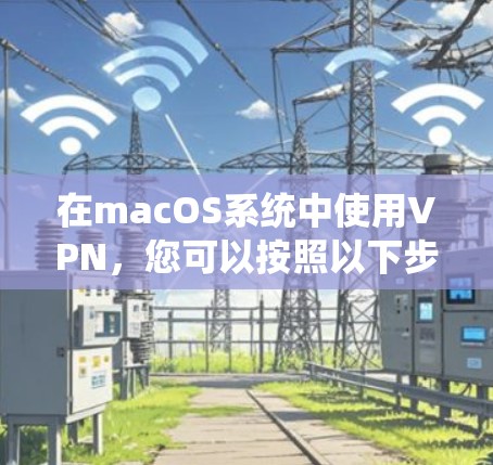 在macOS系统中使用VPN，您可以按照以下步骤进行操作，确保安全和高效地进行加密通信