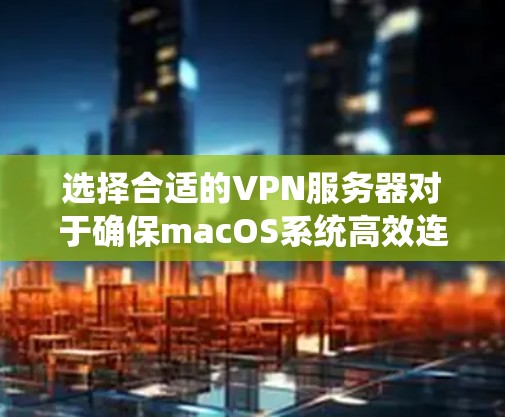 选择合适的VPN服务器对于确保macOS系统高效连接至关重要。以下是详细的步骤和建议，帮助你选择并配置合适的服务器