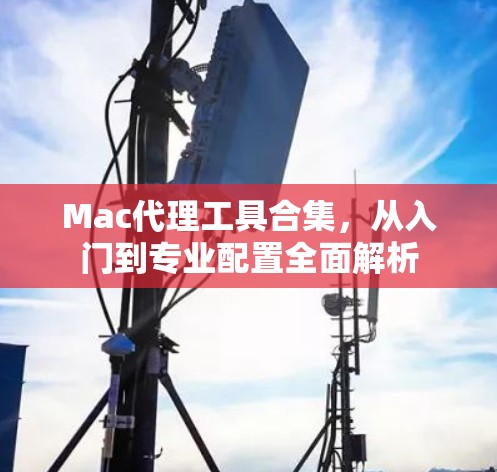 Mac代理工具合集，从入门到专业配置全面解析