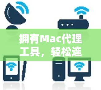 拥有Mac代理工具,轻松连接Mac设备的高效解决方案 拥有Mac代理工具,轻松连接Mac设备的高效解决方案