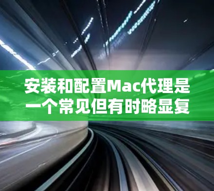 安装和配置Mac代理是一个常见但有时略显复杂的过程。以下是一个详细的步骤指南,帮助您顺利安装和配置Mac代理 安装和配置Mac代理是一个常见但有时略显复杂的过程。以下是一个详细的步骤指南,帮助您顺利安装和配置Mac代理