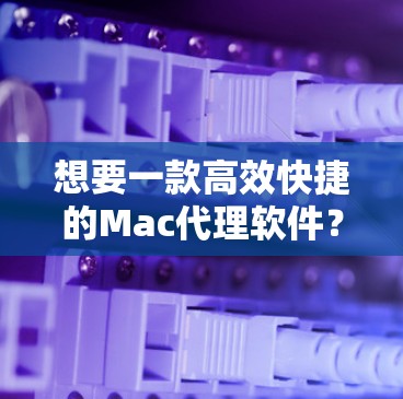 想要一款高效快捷的Mac代理软件?这里为你推荐一款可靠且强大! 想要一款高效快捷的Mac代理软件?这里为你推荐一款可靠且强大!