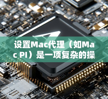 设置Mac代理（如Mac PI）是一项复杂的操作，但可以通过以下步骤进行